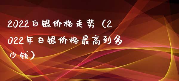 2022白银走势（2022年白银最高到多少钱） (https://www.njaxzs.com/) 期货直播间 第1张