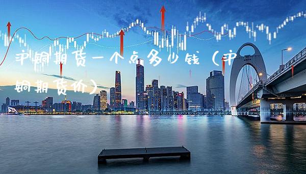 沪铜期货一个点多少钱（沪铜期货价） (https://www.njaxzs.com/) 期货直播间 第1张