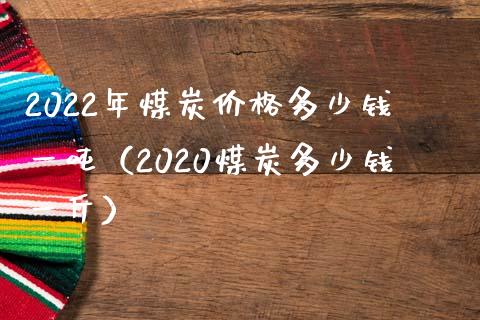 2022年煤炭多少钱一（2020煤炭多少钱一斤） (https://www.njaxzs.com/) 黄金期货 第1张
