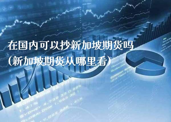 在国内可以抄新加坡期货吗(新加坡期货从哪里看) (https://www.njaxzs.com/) 原油期货 第1张