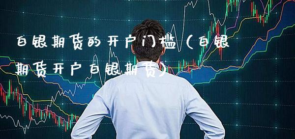 白银期货的开户门槛（白银期货开户白银期货） (https://www.njaxzs.com/) 内盘期货 第1张