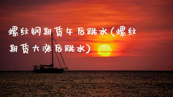 螺纹钢期货午后跳水(螺纹期货大涨后跳水) (https://www.njaxzs.com/) 期货投资 第1张