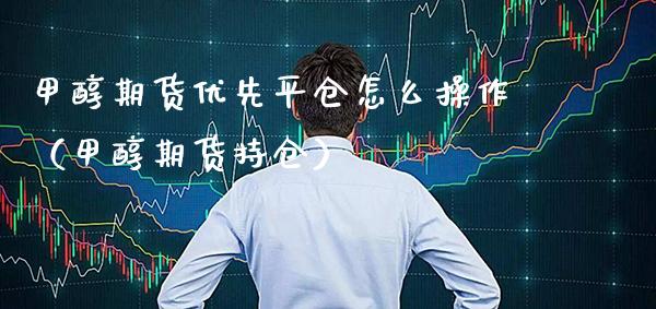 甲醇期货优先平仓怎么操作（甲醇期货持仓） (https://www.njaxzs.com/) 原油期货 第1张