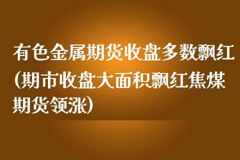 有色金属期货收盘多数飘红(期市收盘大面积飘红焦煤期货领涨) (https://www.njaxzs.com/) 期货直播间 第1张