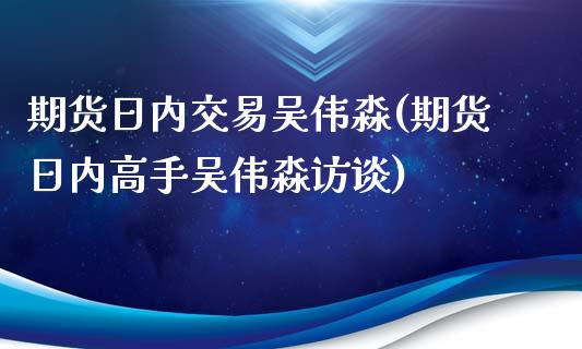 期货日内交易吴伟淼(期货日内高手吴伟淼访谈) (https://www.njaxzs.com/) 期货直播间 第1张