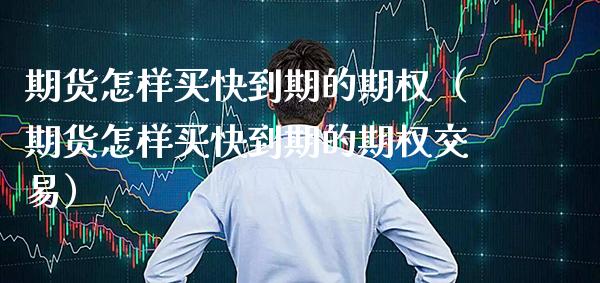 期货怎样买快到期的期权（期货怎样买快到期的期权交易） (https://www.njaxzs.com/) 期货直播间 第1张