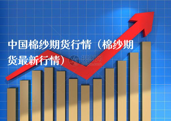 中国棉纱期货行情（棉纱期货最新行情） (https://www.njaxzs.com/) 内盘期货 第1张