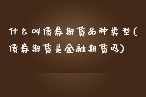 什么叫债券期货品种类型(债券期货是金融期货吗) (https://www.njaxzs.com/) 期货开户 第1张