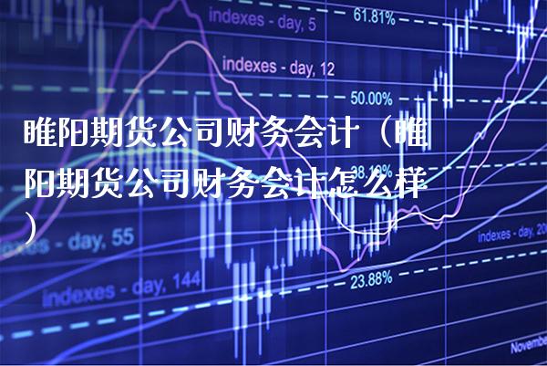 睢阳期货公司财务会计（睢阳期货公司财务会计怎么样） (https://www.njaxzs.com/) 期货直播间 第1张