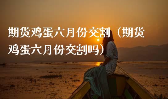 期货鸡蛋六月份交割（期货鸡蛋六月份交割吗） (https://www.njaxzs.com/) 期货直播间 第1张