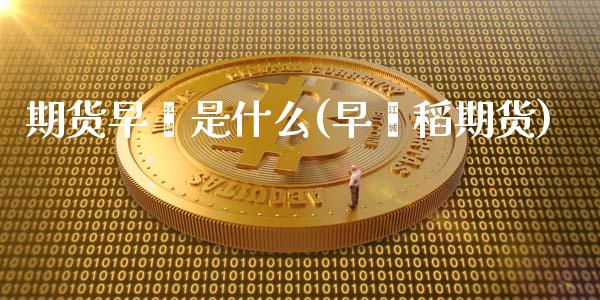 期货早籼是什么(早籼稻期货) (https://www.njaxzs.com/) 期货直播间 第1张