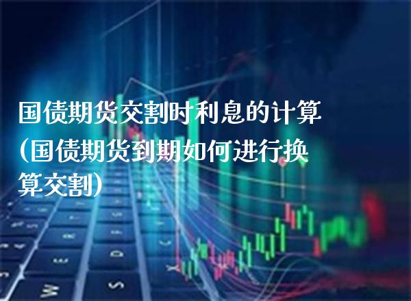 国债期货交割时利息的计算(国债期货到期如何进行换算交割) (https://www.njaxzs.com/) 黄金期货 第1张