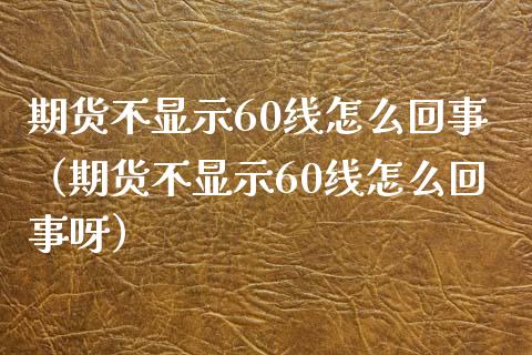 期货不显示60线怎么回事（期货不显示60线怎么回事呀） (https://www.njaxzs.com/) 期货直播间 第1张