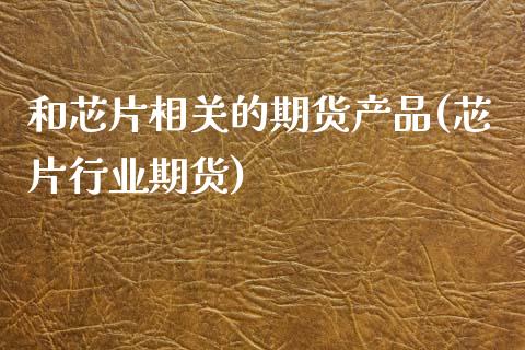 和芯片相关的期货产品(芯片行业期货) (https://www.njaxzs.com/) 原油期货 第1张