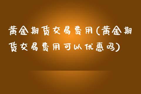 黄金期货交易费用(黄金期货交易费用可以优惠吗) (https://www.njaxzs.com/) 原油期货 第1张