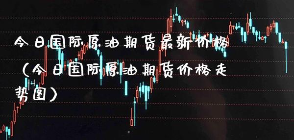今日国际原油期货最新（今日国际原油期货走势图） (https://www.njaxzs.com/) 原油期货 第1张