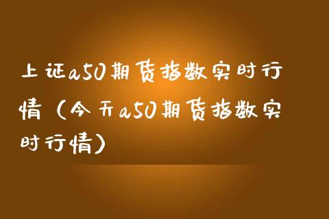 上证a50期货指数实时行情（今天a50期货指数实时行情） (https://www.njaxzs.com/) 黄金期货 第1张