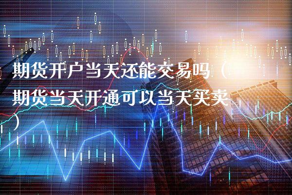 期货开户当天还能交易吗（期货当天开通可以当天买卖） (https://www.njaxzs.com/) 期货直播间 第1张