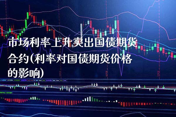 市场利率上升卖出国债期货合约(利率对国债期货价格的影响) (https://www.njaxzs.com/) 原油期货 第1张