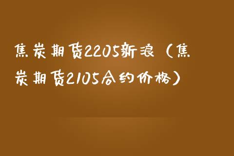 焦炭期货2205新浪（焦炭期货2105合约） (https://www.njaxzs.com/) 期货行情 第1张