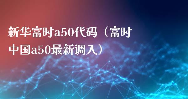 新华富时a50代码（富时中国a50最新调入） (https://www.njaxzs.com/) 期货直播间 第1张