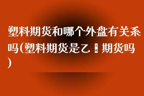 塑料期货和哪个外盘有关系吗(塑料期货是乙烯期货吗) (https://www.njaxzs.com/) 期货投资 第1张