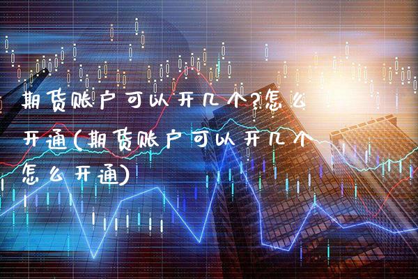 期货账户可以开几个?怎么开通(期货账户可以开几个怎么开通) (https://www.njaxzs.com/) 期货直播间 第1张