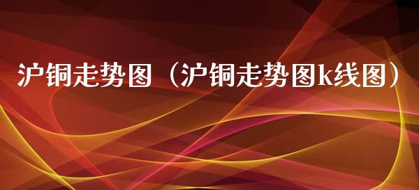 沪铜走势图（沪铜走势图k线图） (https://www.njaxzs.com/) 期货直播间 第1张