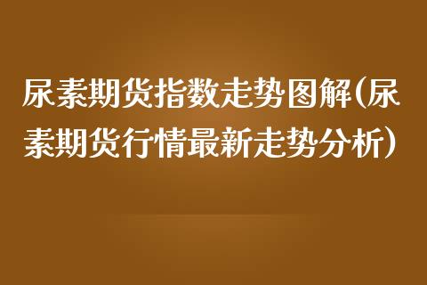尿素期货指数走势图解(尿素期货行情最新走势分析) (https://www.njaxzs.com/) 内盘期货 第1张