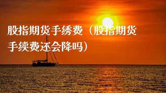 股指期货手绣费(股指期货手续费还会降吗) 期货行情 第1张-爱新财经 股指期货手绣费(股指期货手续费还会降吗) (https://www.njaxzs.com/) 期货行情 第1张