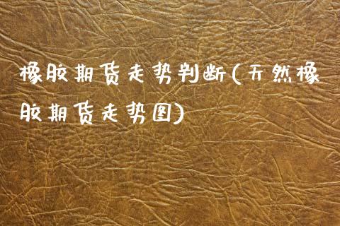 橡胶期货走势判断(天然橡胶期货走势图) (https://www.njaxzs.com/) 期货直播间 第1张