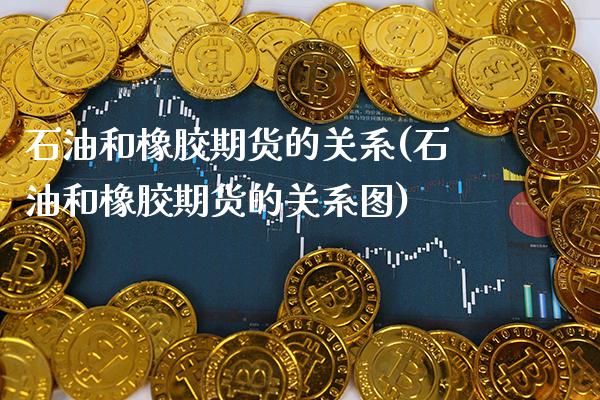 石油和橡胶期货的关系(石油和橡胶期货的关系图) (https://www.njaxzs.com/) 期货行情 第1张