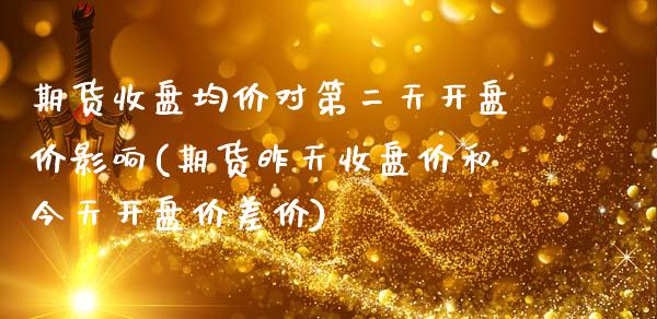期货收盘均价对第二天开盘价影响(期货昨天收盘价和今天开盘价差价) (https://www.njaxzs.com/) 期货投资 第1张