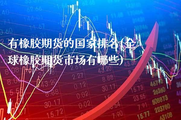 有橡胶期货的国家排名(全球橡胶期货市场有哪些) (https://www.njaxzs.com/) 内盘期货 第1张