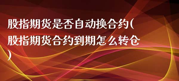 股指期货是否自动换合约(股指期货合约到期怎么转仓) (https://www.njaxzs.com/) 期货行情 第1张