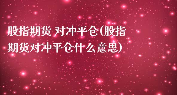 股指期货 对冲平仓(股指期货对冲平仓什么意思) (https://www.njaxzs.com/) 期货直播间 第1张