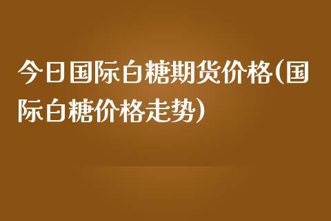 今日国际白糖期货价格(国际白糖价格走势) (https://www.njaxzs.com/) 期货行情 第1张