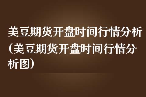 美豆期货开盘时间行情分析(美豆期货开盘时间行情分析图) (https://www.njaxzs.com/) 原油期货 第1张