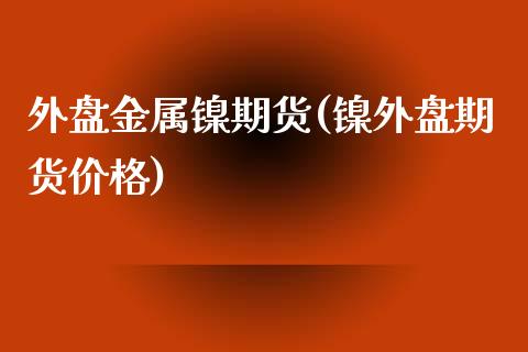 外盘金属镍期货(镍外盘期货) (https://www.njaxzs.com/) 期货直播间 第1张