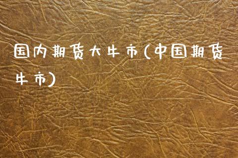 国内期货大牛市(中国期货牛市) (https://www.njaxzs.com/) 期货直播间 第1张