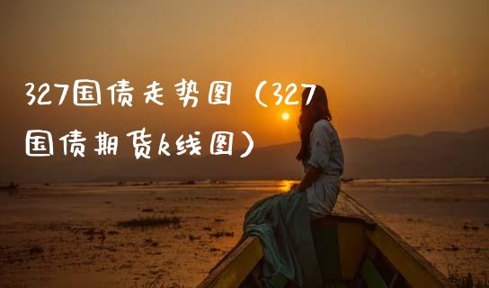 327国债走势图（327国债期货k线图） (https://www.njaxzs.com/) 期货直播间 第1张
