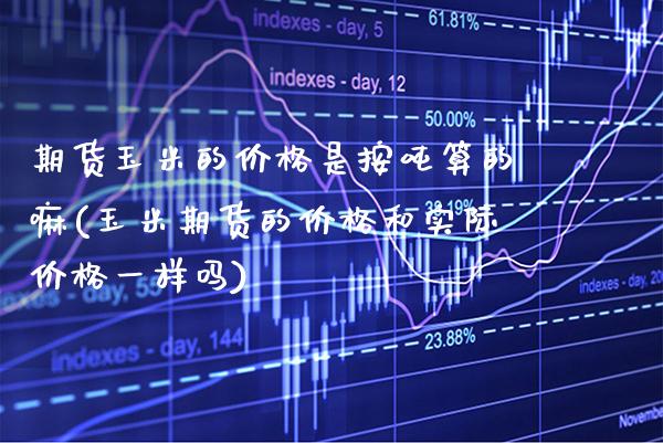 期货玉米的价格是按吨算的嘛(玉米期货的价格和实际价格一样吗) (https://www.njaxzs.com/) 期货直播间 第1张