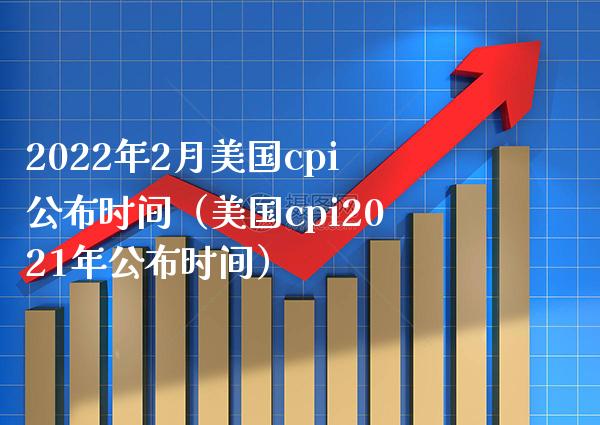 2022年2月美国cpi公布时间（美国cpi2021年公布时间） (https://www.njaxzs.com/) 原油期货 第1张