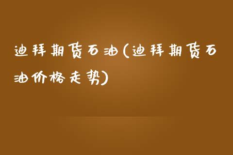 迪拜期货石油(迪拜期货石油价格走势) (https://www.njaxzs.com/) 原油期货 第1张