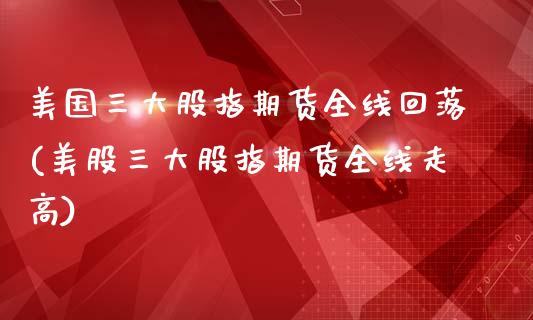 美国三大股指期货全线回落(美股三大股指期货全线走高) (https://www.njaxzs.com/) 期货行情 第1张
