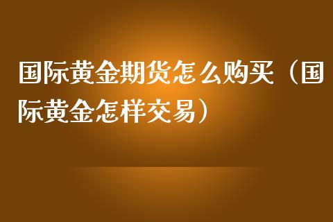 国际黄金期货怎么购买（国际黄金怎样交易） (https://www.njaxzs.com/) 期货直播间 第1张