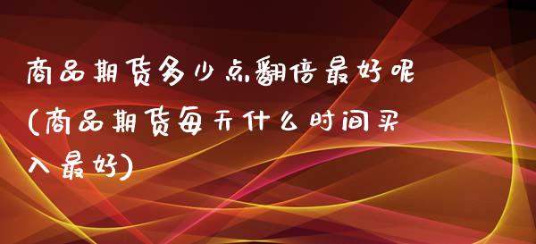 商品期货多少点翻倍最好呢(商品期货每天什么时间买入最好) (https://www.njaxzs.com/) 黄金期货 第1张