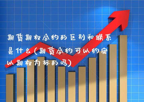 期货期权合约的区别和联系是什么(期货合约可以约定以期权为标的吗) (https://www.njaxzs.com/) 原油期货 第1张