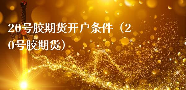 20号胶期货开户条件（20号胶期货） (https://www.njaxzs.com/) 原油期货 第1张