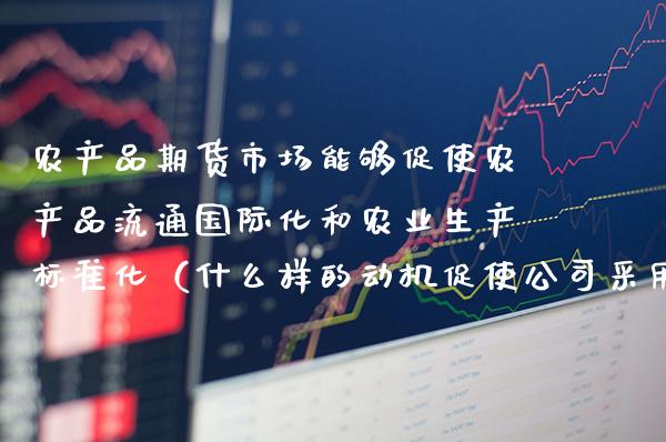 农产品期货市场能够促使农产品流通国际化和农业生产标准化（什么样的动机促使公司采用国际化战略） (https://www.njaxzs.com/) 期货直播间 第1张